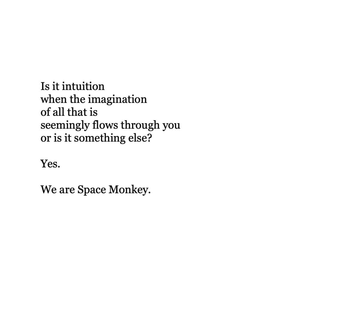 Is it intuition when the imagination of all that is flows through you or is it something else? Yes. We are Space Monkey.