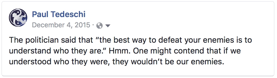 The politician said that “the best way to defeat your enemies is to understand who they are.” Hmm. One might contend that if we understood who they were, they wouldn’t be our enemies.