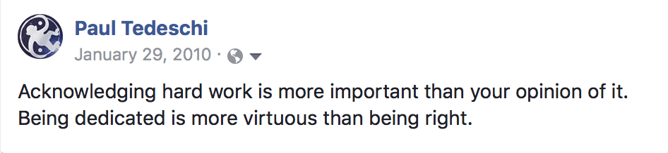 Acknowledging hard work is more important than your opinion of it. Being dedicated is more virtuous than being right.