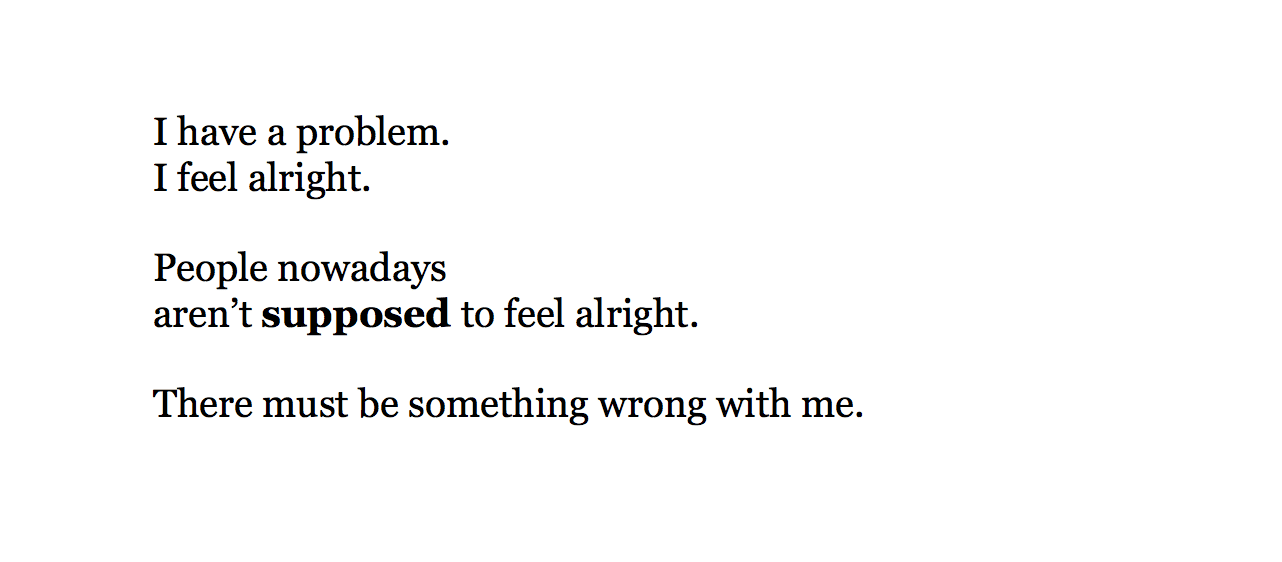 I have a problem. I feel alright.  People nowadays aren’t supposed to feel alright.  There must be something wrong with me.