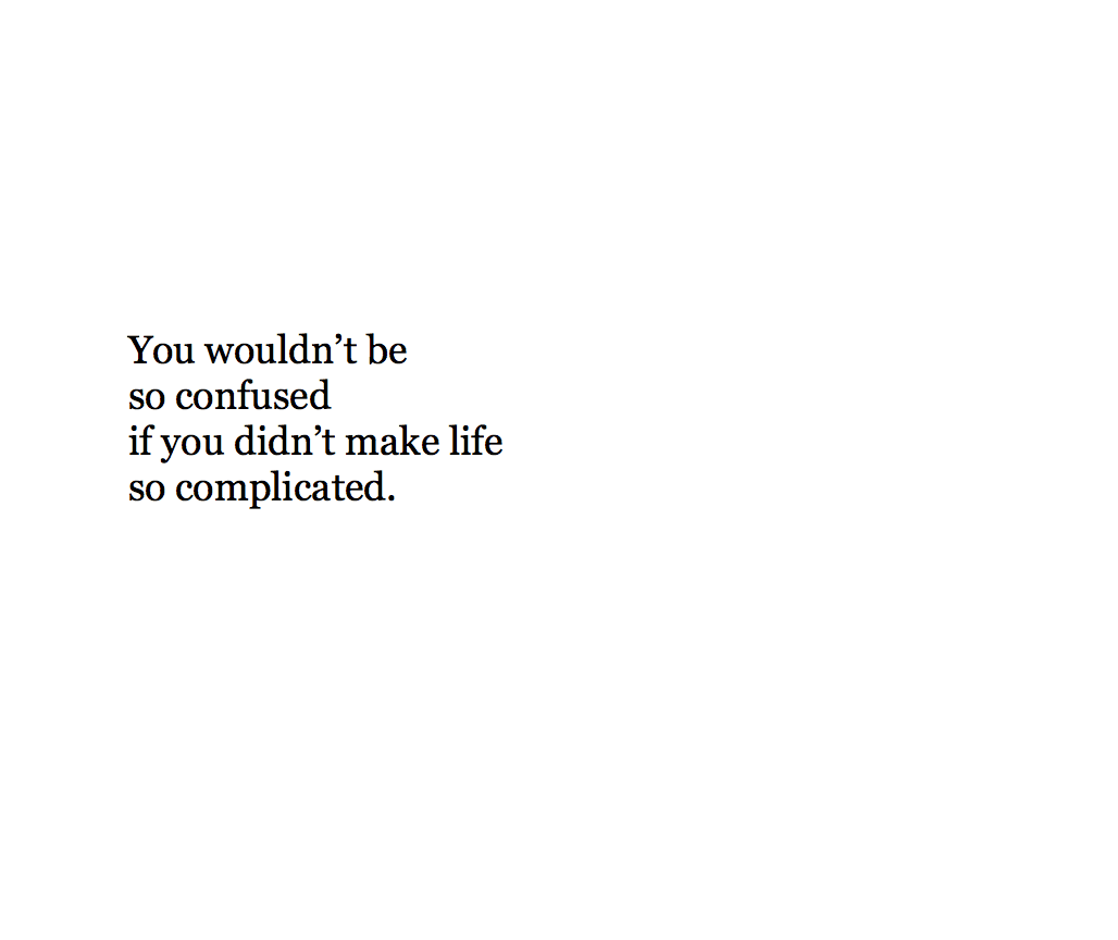 You wouldn’t be  so confused if you didn’t make life  so complicated.