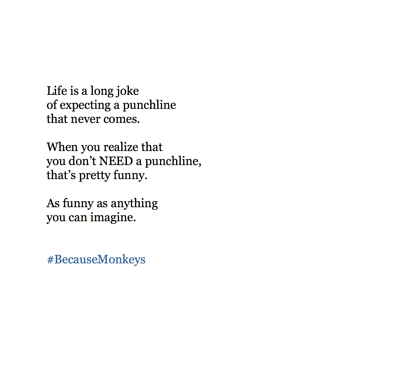 Life is a long joke of expecting a punchline that never comes. When you realize that you don’t NEED a punchline, that’s pretty funny. As funny as anything you can imagine.