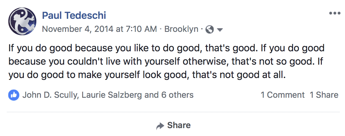 If you do good because you like to do good, that's good. If you do good because you couldn't live with yourself otherwise, that's not so good. If you do good to make yourself look good, that's not good at all.