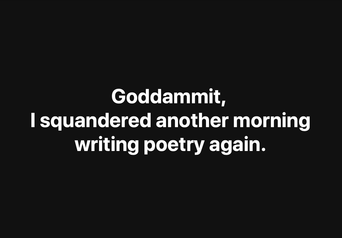 Goddammit, I squandered another morning writing poetry again.