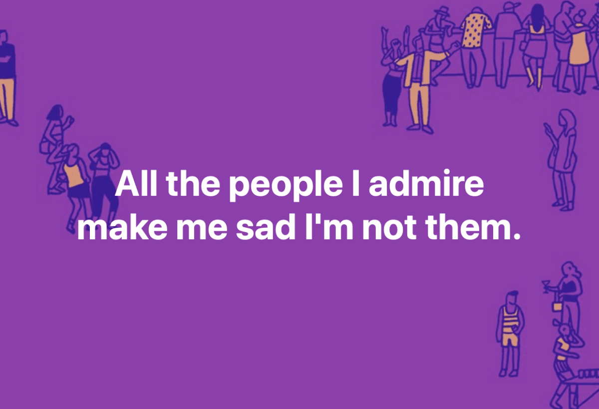 All the people I admire make me sad I'm not them.