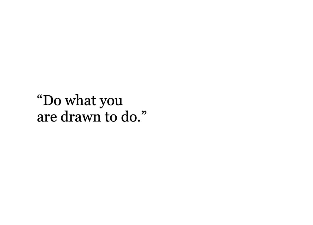 Do what you are drawn to do.