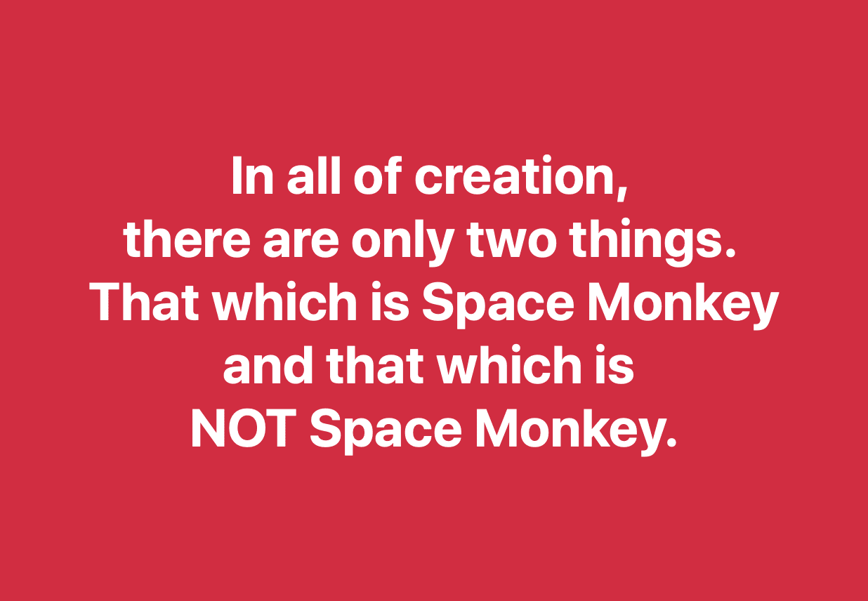 In all of creation,  there are only two things.  That which is Space Monkey and that which is  NOT Space Monkey.