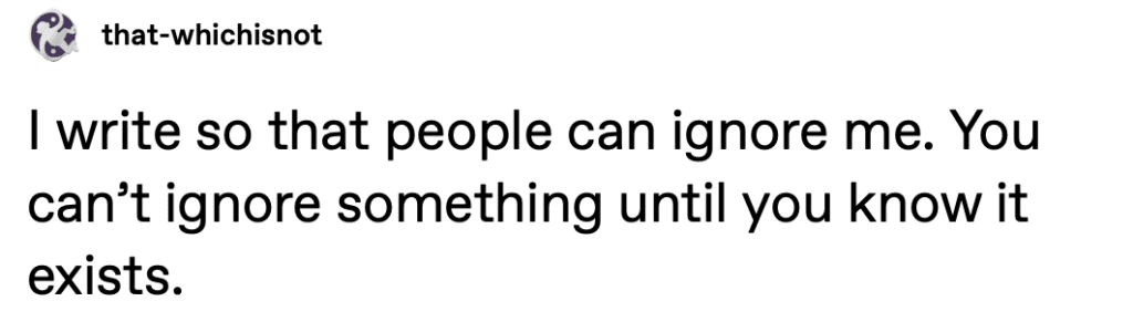  write so that people can ignore me. You can't ignore something until you know it
exists.