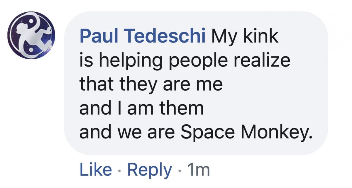 My kink is helping people realize that they are me and I am them and we are Space Monkey.