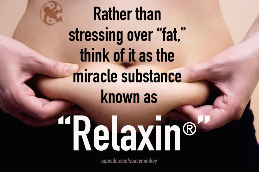  Rather than stressing over “fat,” think of it as the miracle substance known as "Relaxin."