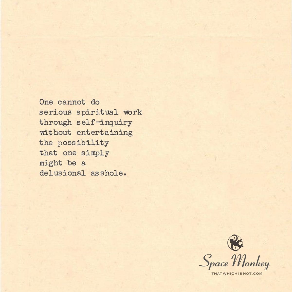 One cannot do serious spiritual work through self inquiry without entertaining the potential that one simply  might be a delusional asshole.