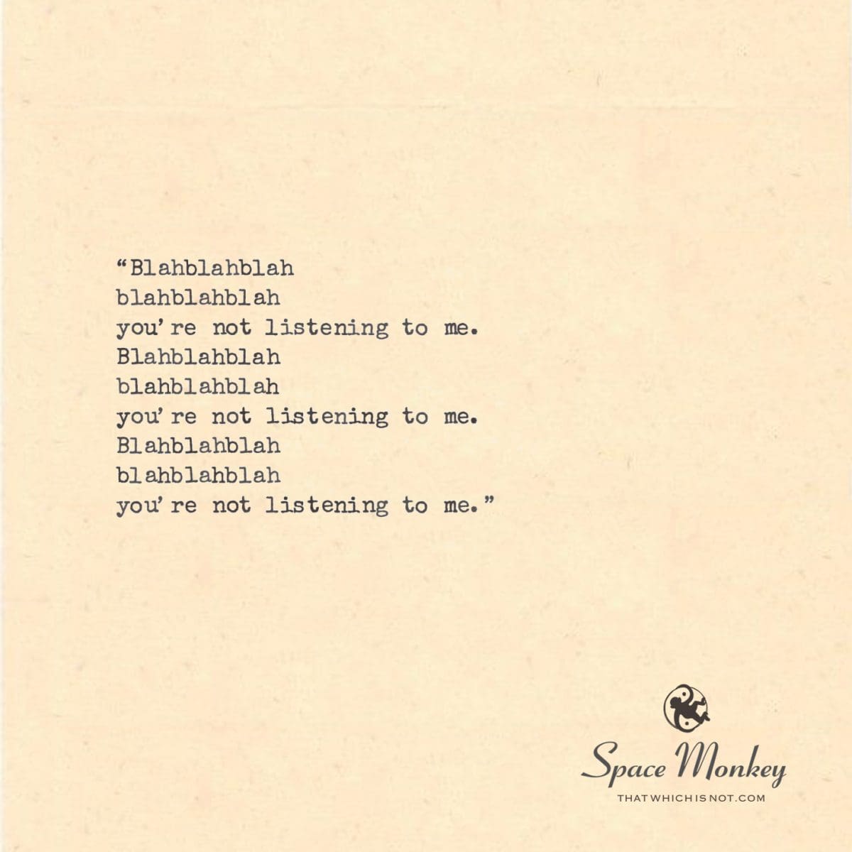 “Blahblahblah blahblahblah you’re not listening to me. Blahblahblah blahblahblah you’re not listening to me. Blahblahblah blahblahblah you’re not listening to me.”