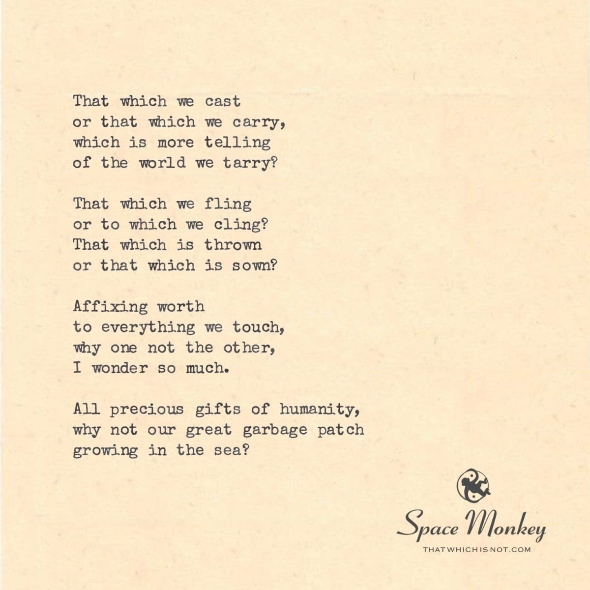 That which we cast or that which we carry, which is more telling of the world we tarry?  That which we fling or to which we cling? That which is thrown or that which is sown?  Affixing worth to everything we touch, why one not the other, I wonder so much.  All precious gifts of humanity, why not our great garbage patch growing in the sea?
