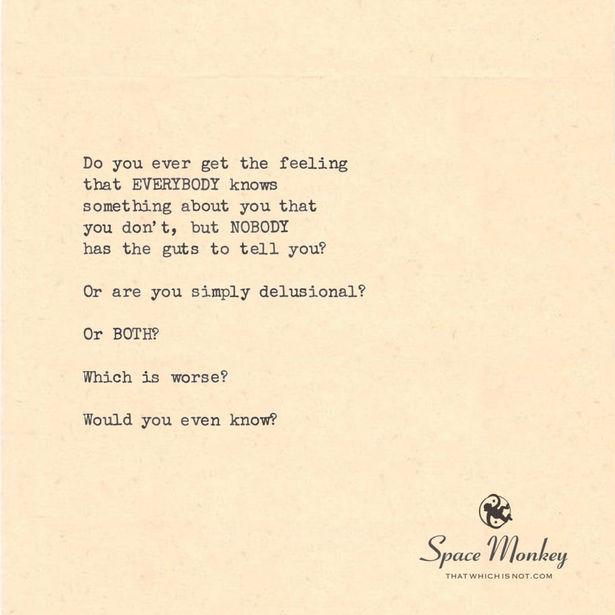 Do you ever get the feeling  that EVERYBODY knows  something about you that  you don’t, but NOBODY  has the guts to tell you?  Or are you simply delusional?  Or BOTH?  Which is worse?  Would you even know?