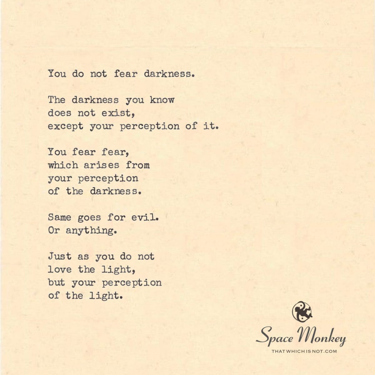 You do not fear darkness.  The darkness you know does not exist, except your perception of it.  You fear fear, which arises from  your perception of the darkness.  Same goes for evil. Or anything.  Just as you do not love the light, but your perception of the light.