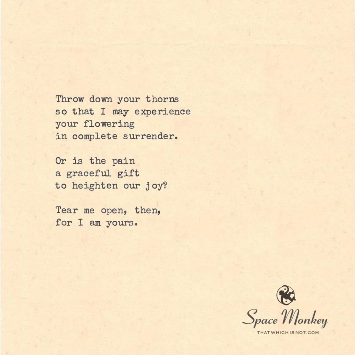 Throw down your thorns so that I may experience  your flowering in complete surrender.  Or is the pain  a graceful gift to heighten our joy?  Tear me open, then, for I am yours.