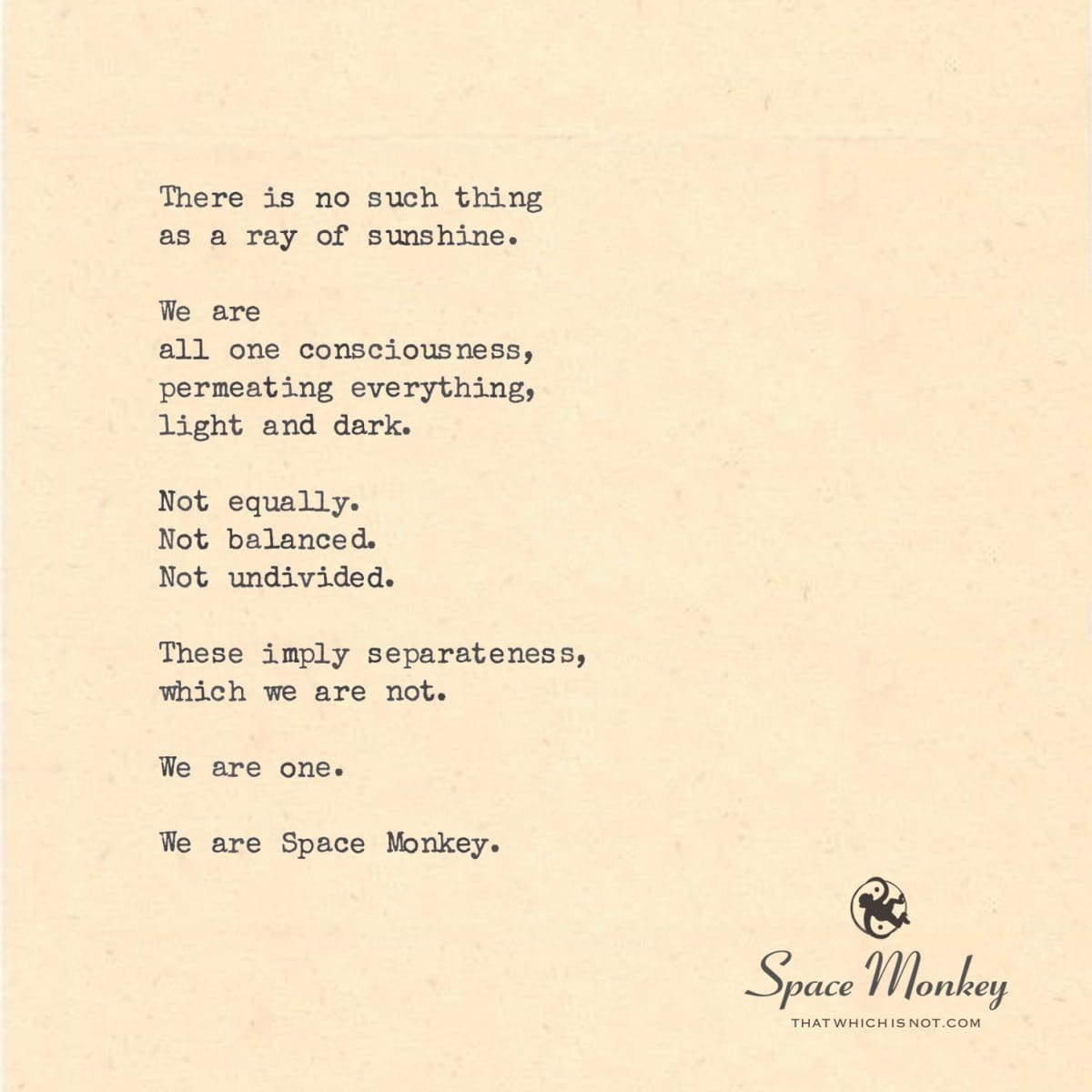 There is no such thing as a ray of sunshine.  We are  all one consciousness, permeating everything, light and dark.  Not equally. Not balanced. Not undivided.  These imply separateness, which we are not.  We are one.  We are Space Monkey.