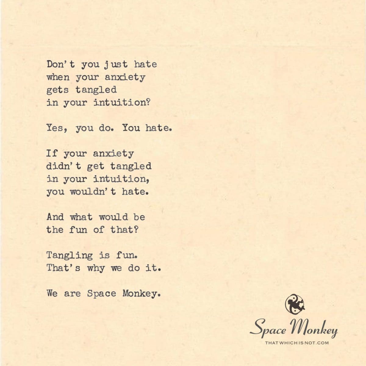 Don’t you just hate  when your anxiety gets tangled  in your intuition?  Yes, you do. You hate.  If your anxiety didn’t get tangled in your intuition, you wouldn’t hate.  And what would be the fun of that?  Tangling is fun. That’s why we do it.  We are Space Monkey.